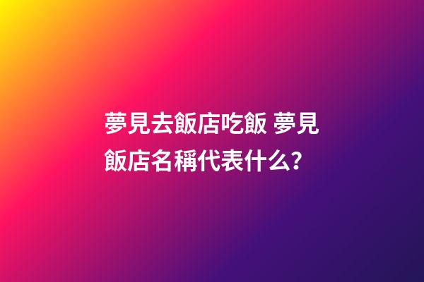夢見去飯店吃飯 夢見飯店名稱代表什么？-第1張-店鋪起名-玄機派